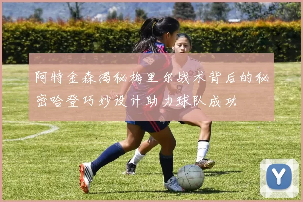 阿特金森揭秘梅里尔战术背后的秘密哈登巧妙设计助力球队成功