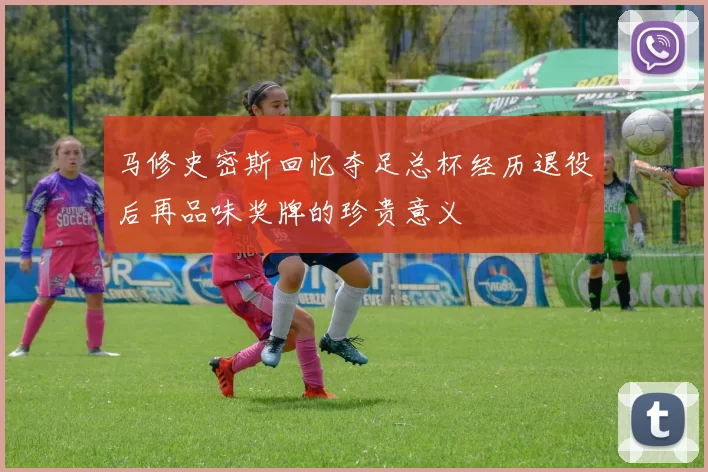 马修史密斯回忆夺足总杯经历退役后再品味奖牌的珍贵意义