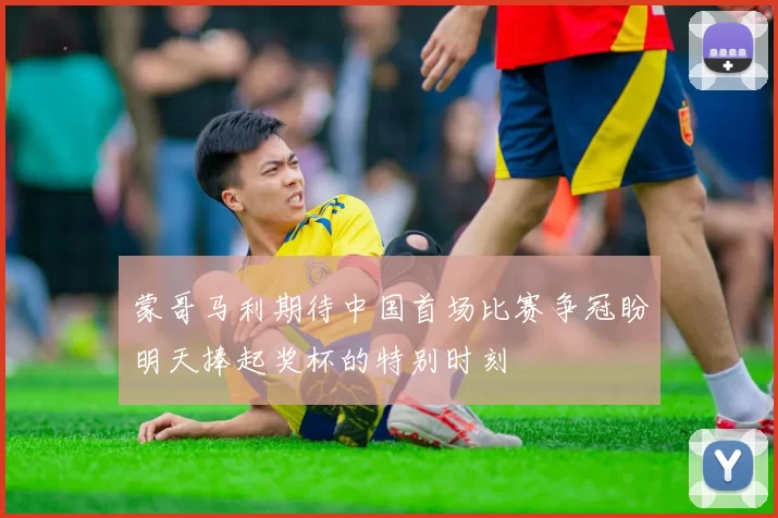 蒙哥马利期待中国首场比赛争冠盼明天捧起奖杯的特别时刻