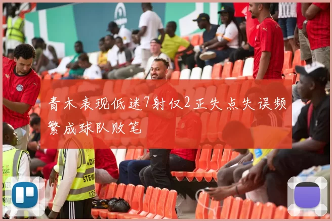 青木表现低迷7射仅2正失点失误频繁成球队败笔