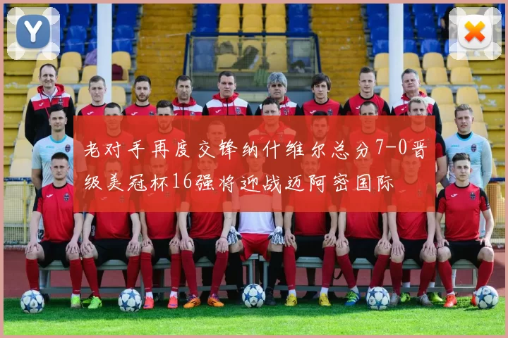 老对手再度交锋纳什维尔总分7-0晋级美冠杯16强将迎战迈阿密国际
