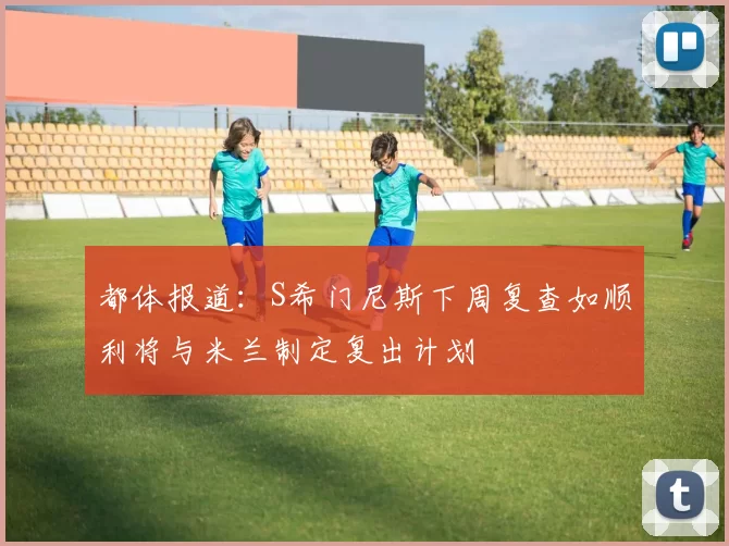 都体报道：S希门尼斯下周复查如顺利将与米兰制定复出计划