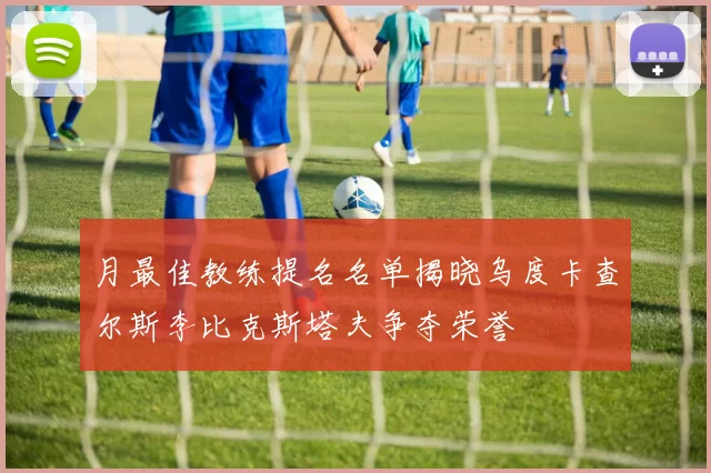 月最佳教练提名名单揭晓乌度卡查尔斯李比克斯塔夫争夺荣誉