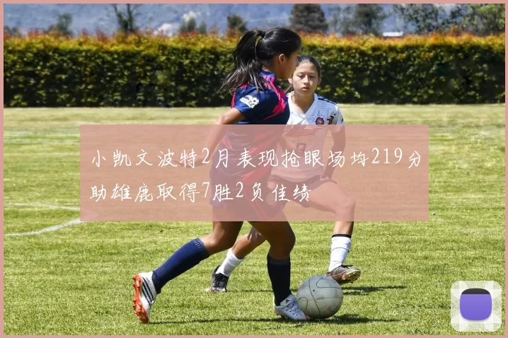 小凯文波特2月表现抢眼场均219分助雄鹿取得7胜2负佳绩