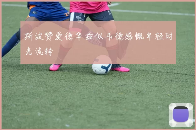 斯波赞爱德华兹似韦德感慨年轻时光流转
