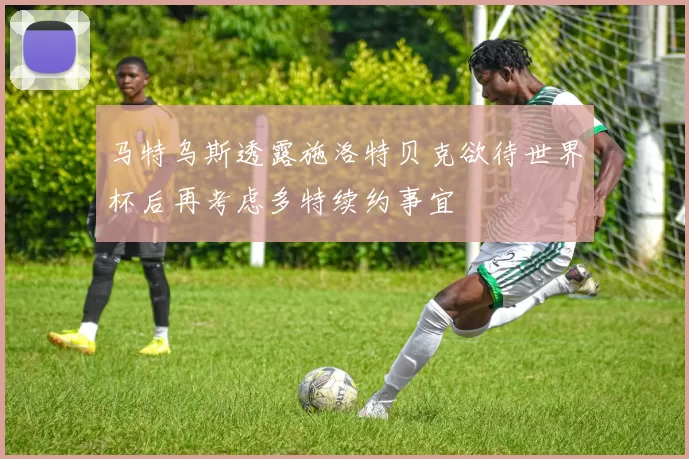 马特乌斯透露施洛特贝克欲待世界杯后再考虑多特续约事宜