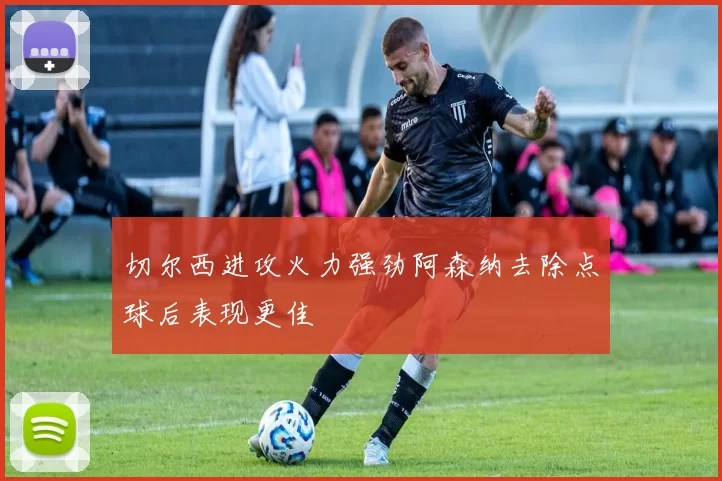 切尔西进攻火力强劲阿森纳去除点球后表现更佳