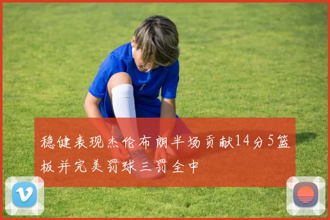 稳健表现杰伦布朗半场贡献14分5篮板并完美罚球三罚全中