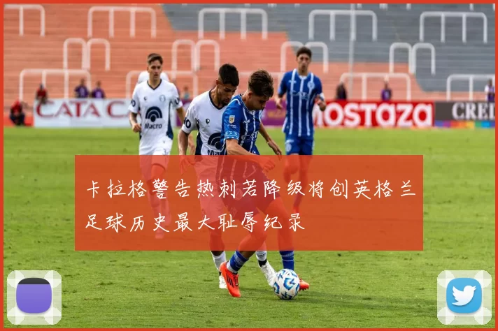 卡拉格警告热刺若降级将创英格兰足球历史最大耻辱纪录