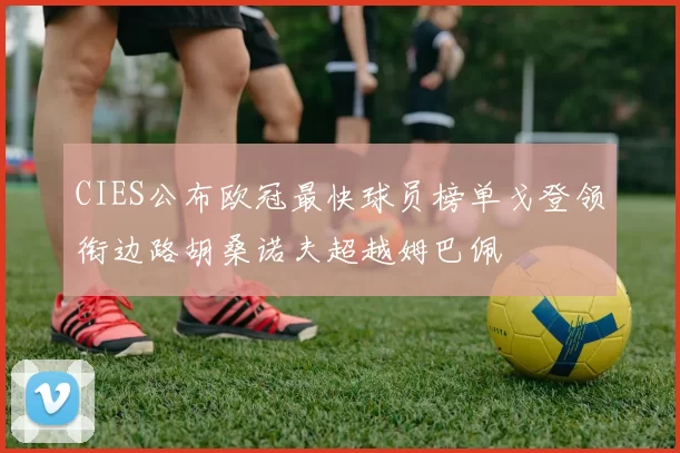CIES公布欧冠最快球员榜单戈登领衔边路胡桑诺夫超越姆巴佩