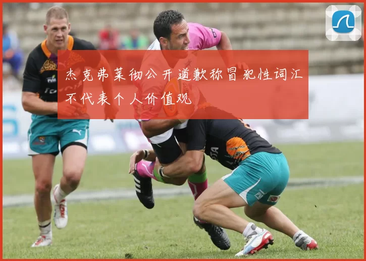 杰克弗莱彻公开道歉称冒犯性词汇不代表个人价值观