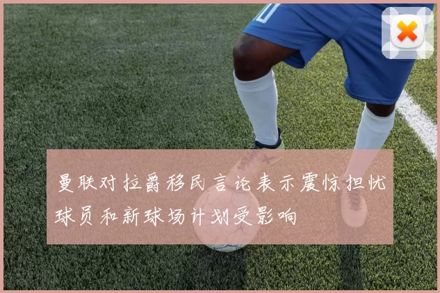 曼联对拉爵移民言论表示震惊担忧球员和新球场计划受影响