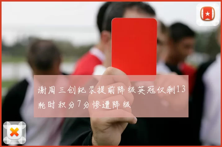谢周三创纪录提前降级英冠仅剩13轮时积分7分惨遭降级