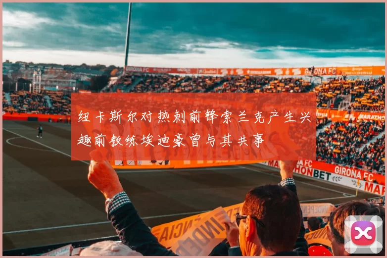 纽卡斯尔对热刺前锋索兰克产生兴趣前教练埃迪豪曾与其共事