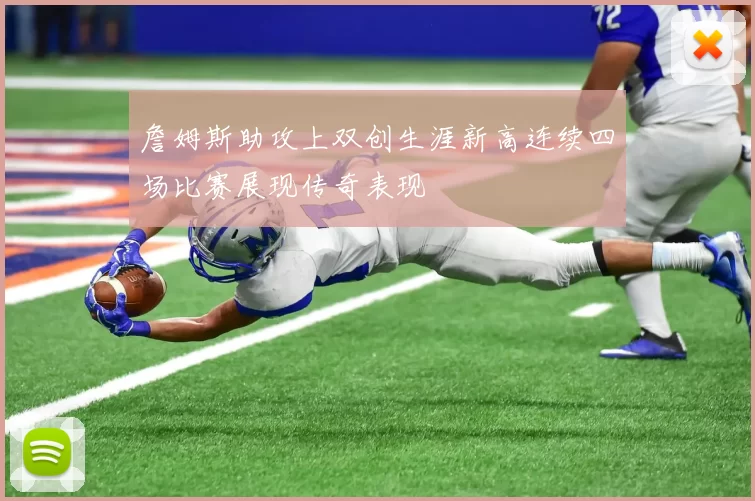 詹姆斯助攻上双创生涯新高连续四场比赛展现传奇表现