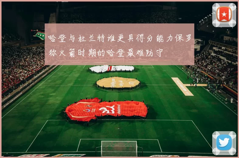 哈登与杜兰特谁更具得分能力保罗称火箭时期的哈登最难防守