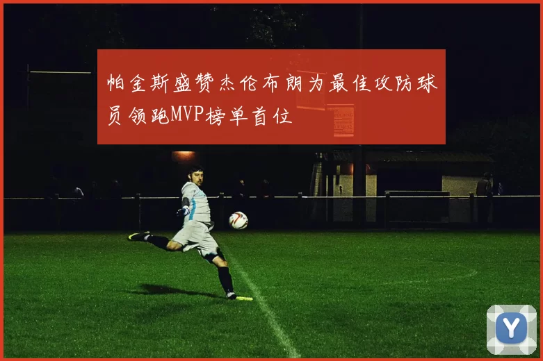帕金斯盛赞杰伦布朗为最佳攻防球员领跑MVP榜单首位