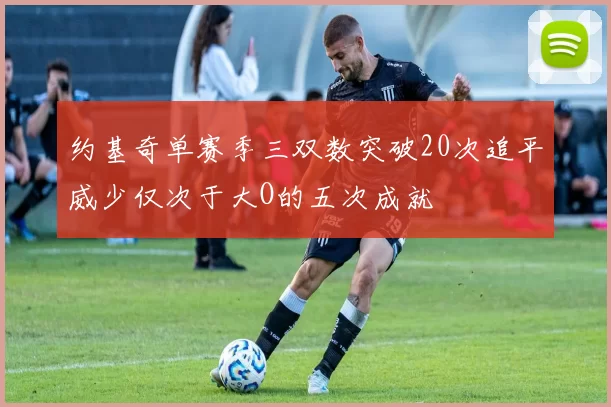 约基奇单赛季三双数突破20次追平威少仅次于大O的五次成就