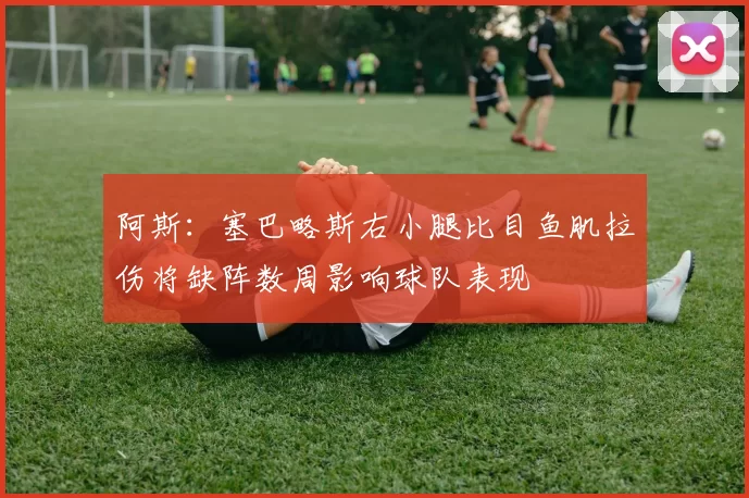 阿斯：塞巴略斯右小腿比目鱼肌拉伤将缺阵数周影响球队表现