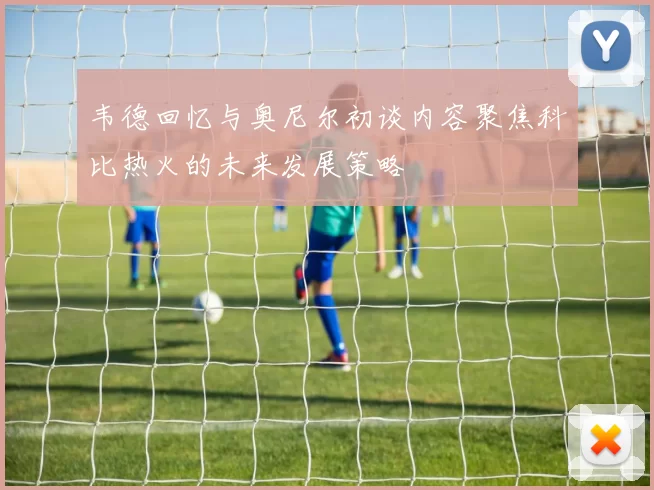 韦德回忆与奥尼尔初谈内容聚焦科比热火的未来发展策略