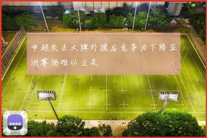 中超失去大牌外援后竞争力下降亚洲赛场难以立足