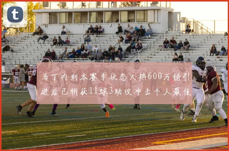 马丁内利本赛季状态火热600万镑引进后已斩获11球3助攻冲击个人最佳表现
