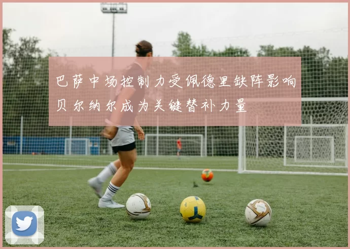 巴萨中场控制力受佩德里缺阵影响贝尔纳尔成为关键替补力量