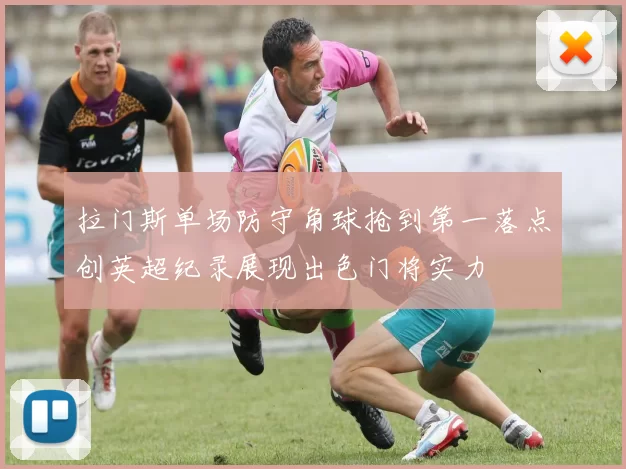 拉门斯单场防守角球抢到第一落点创英超纪录展现出色门将实力