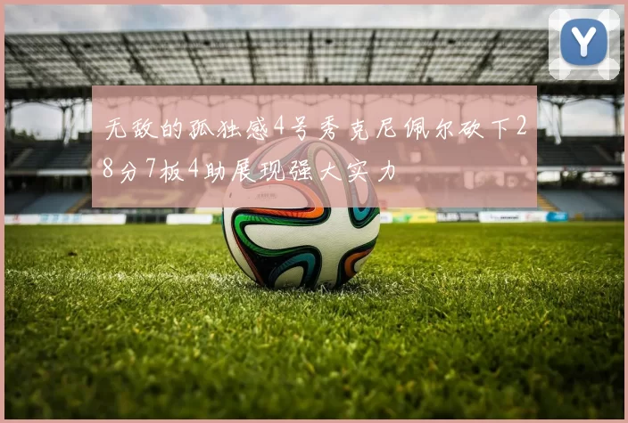 无敌的孤独感4号秀克尼佩尔砍下28分7板4助展现强大实力