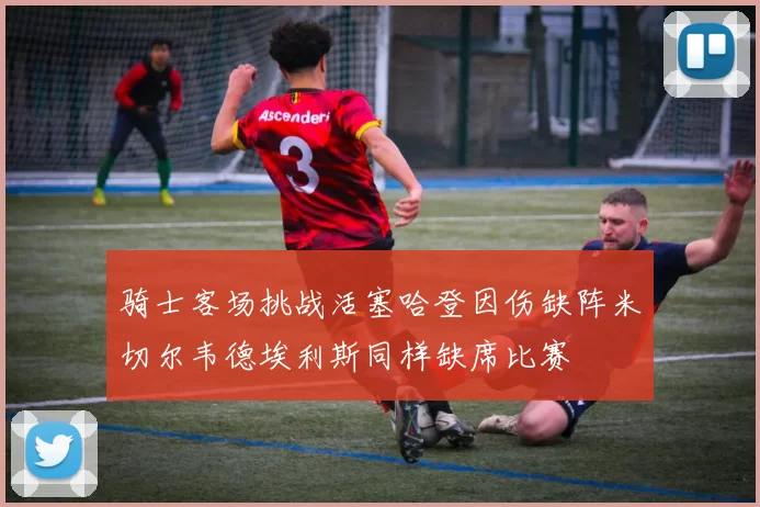 骑士客场挑战活塞哈登因伤缺阵米切尔韦德埃利斯同样缺席比赛