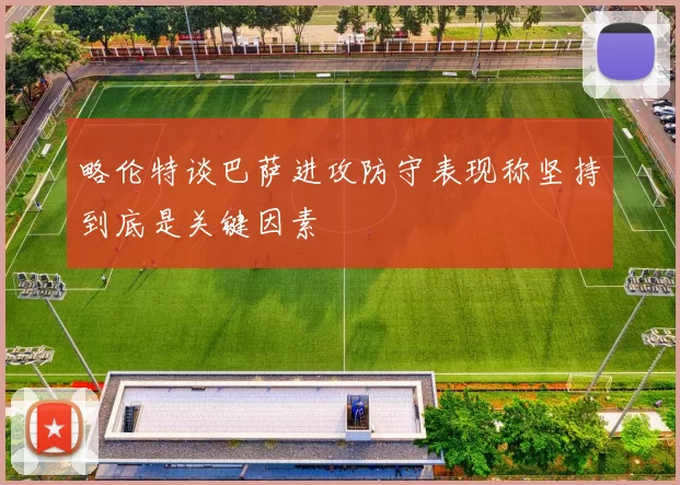 略伦特谈巴萨进攻防守表现称坚持到底是关键因素