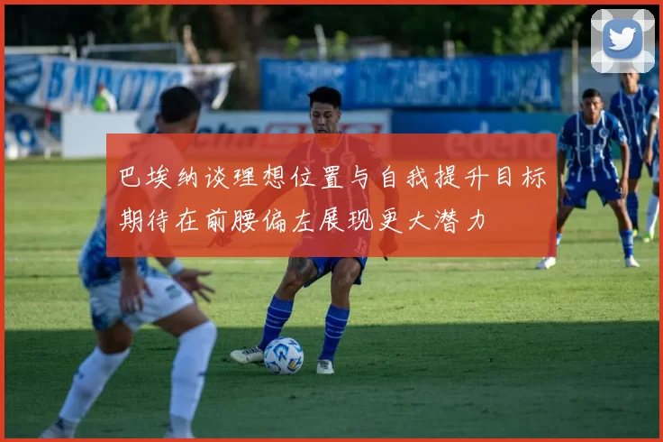 巴埃纳谈理想位置与自我提升目标期待在前腰偏左展现更大潜力