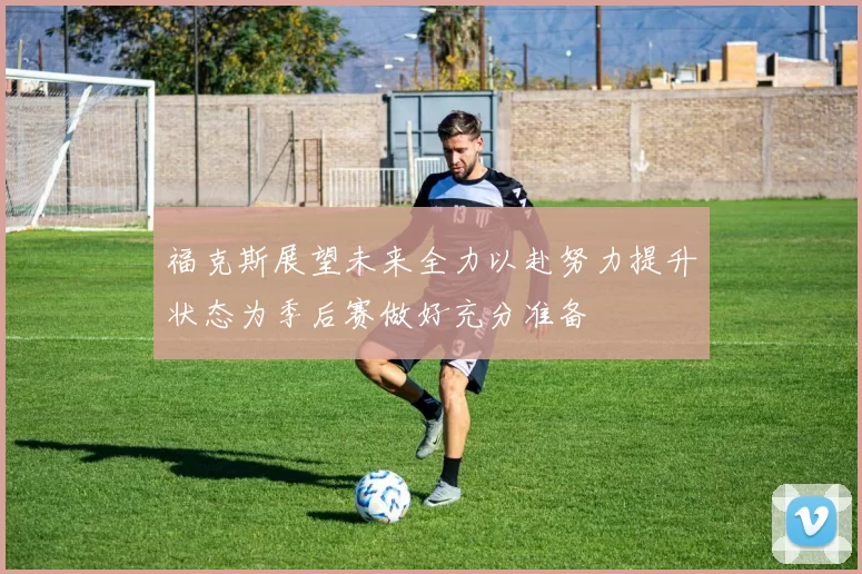 福克斯展望未来全力以赴努力提升状态为季后赛做好充分准备